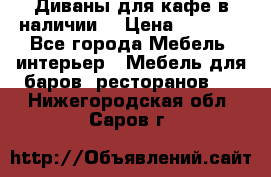 Диваны для кафе в наличии  › Цена ­ 6 900 - Все города Мебель, интерьер » Мебель для баров, ресторанов   . Нижегородская обл.,Саров г.